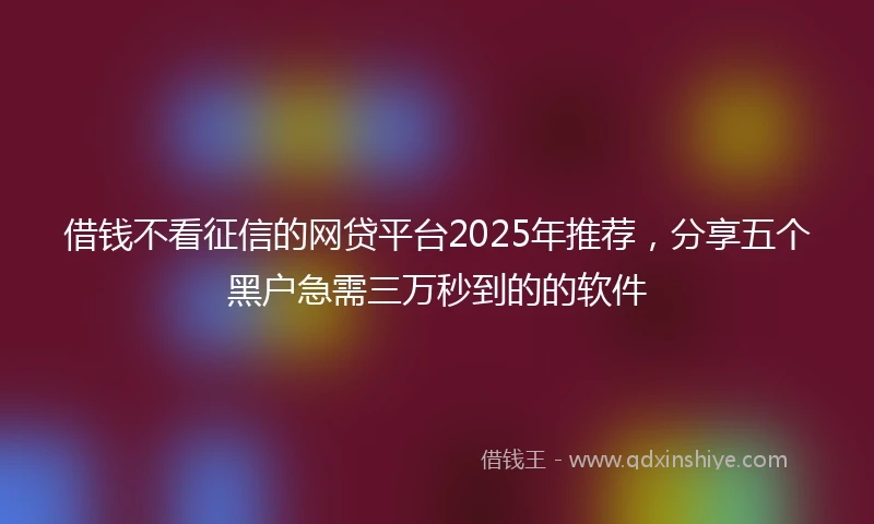 借钱不看征信的网贷平台2025年推荐，分享五个黑户急需三万秒到的的软件