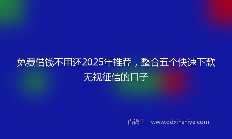 免费借钱不用还2025年推荐，整合五个快速下款无视征信的口子