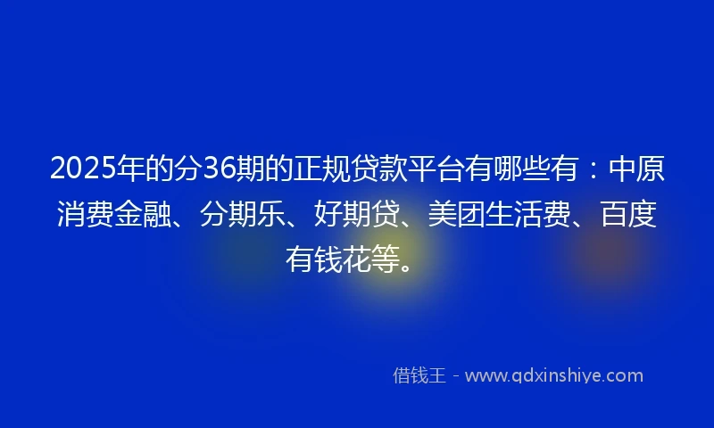 2025年的分36期的正规贷款平台有哪些有：中原消费金融、分期乐、好期贷、美团生活费、百度有钱花等。