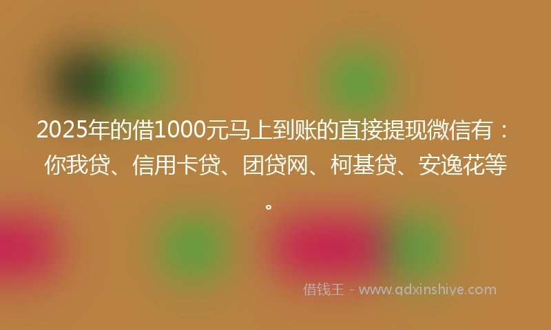 2025年的借1000元马上到账的直接提现微信有：你我贷、信用卡贷、团贷网、柯基贷、安逸花等。