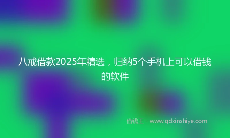 八戒借款2025年精选，归纳5个手机上可以借钱的软件