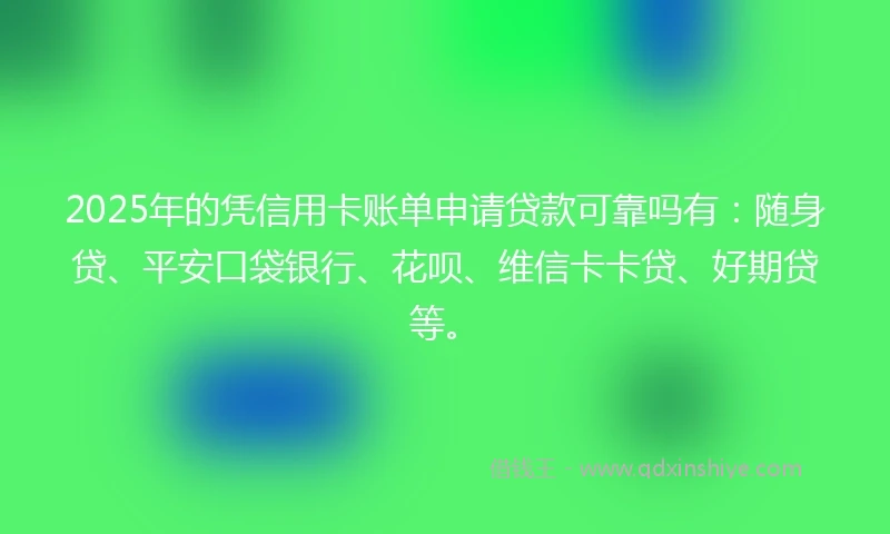 2025年的凭信用卡账单申请贷款可靠吗有：随身贷、平安口袋银行、花呗、维信卡卡贷、好期贷等。