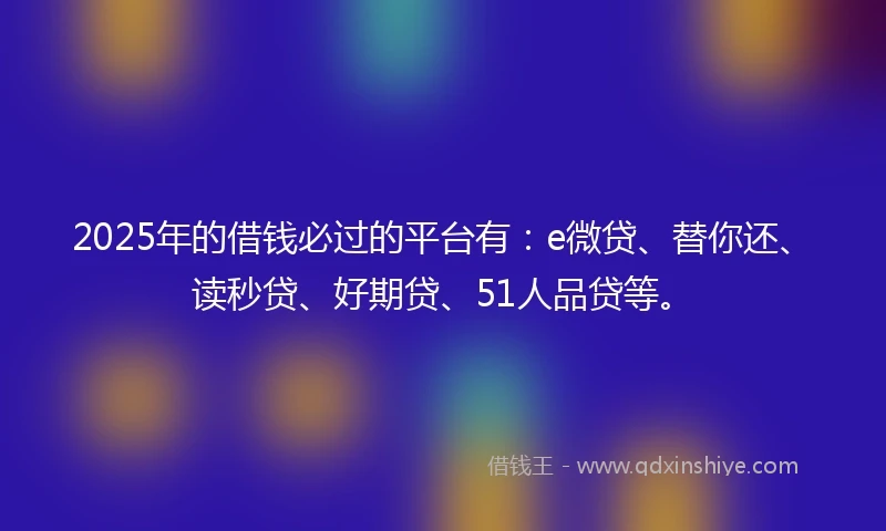 2025年的借钱必过的平台有：e微贷、替你还、读秒贷、好期贷、51人品贷等。