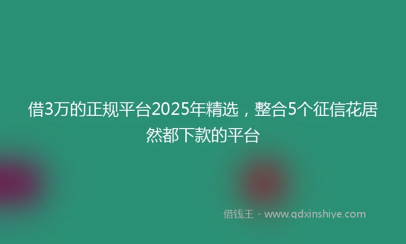 借3万的正规平台2025年精选,整合5个征信花居然都下款的平台