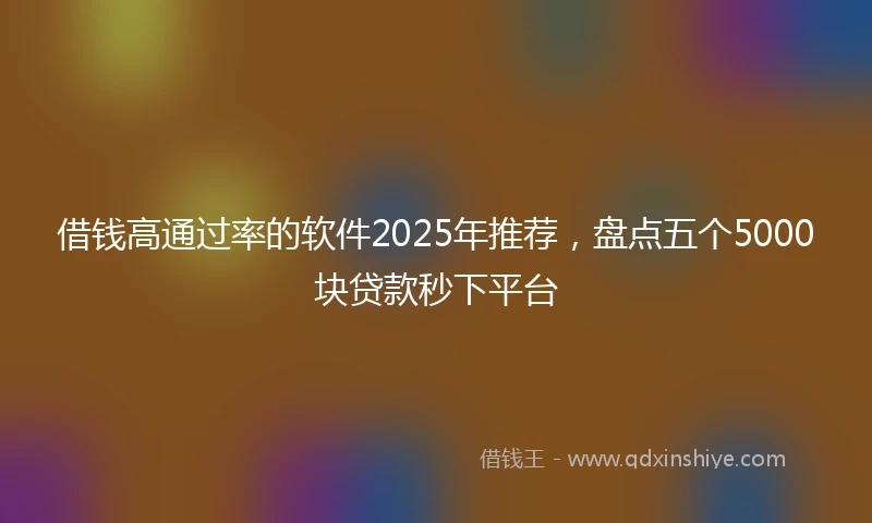 借钱高通过率的软件2025年推荐，盘点五个5000块贷款秒下平台
