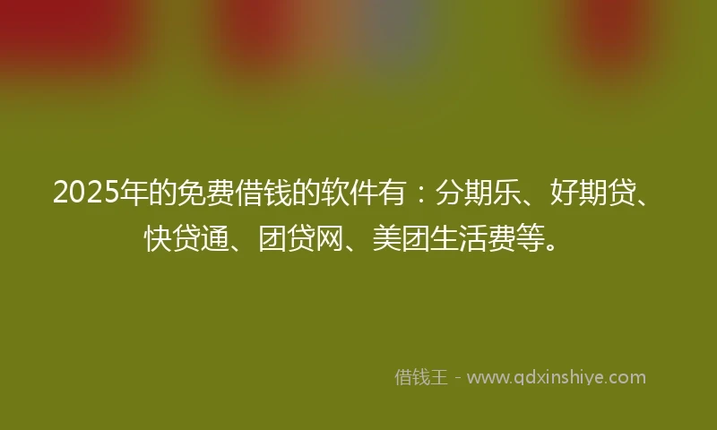 2025年的免费借钱的软件有：分期乐、好期贷、快贷通、团贷网、美团生活费等。