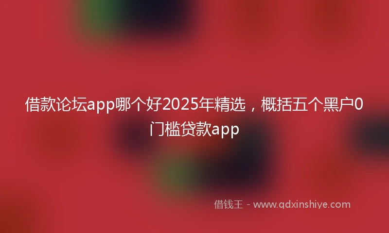 借款论坛app哪个好2025年精选，概括五个黑户0门槛贷款app