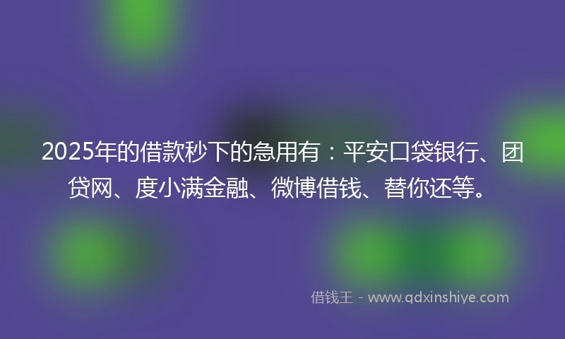 2025年的借款秒下的急用有：平安口袋银行、团贷网、度小满金融、微博借钱、替你还等。