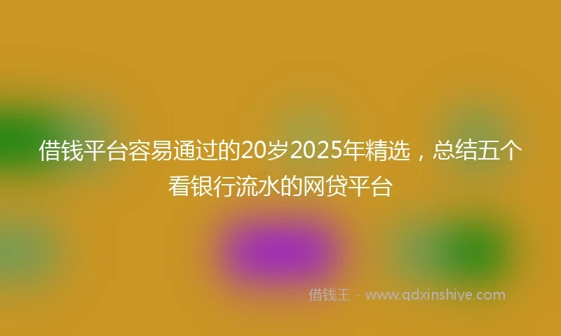借钱平台容易通过的20岁2025年精选，总结五个看银行流水的网贷平台