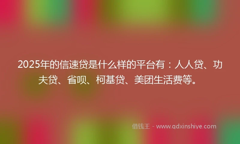 2025年的信速贷是什么样的平台有：人人贷、功夫贷、省呗、柯基贷、美团生活费等。