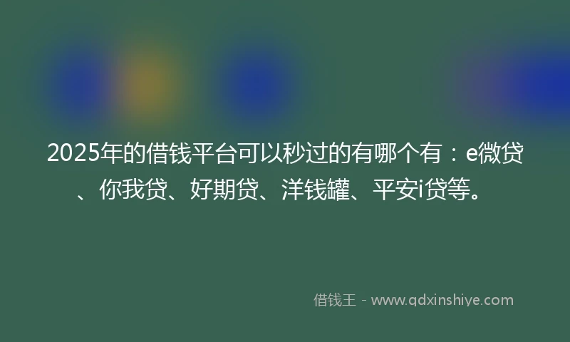 2025年的借钱平台可以秒过的有哪个有：e微贷、你我贷、好期贷、洋钱罐、平安i贷等。