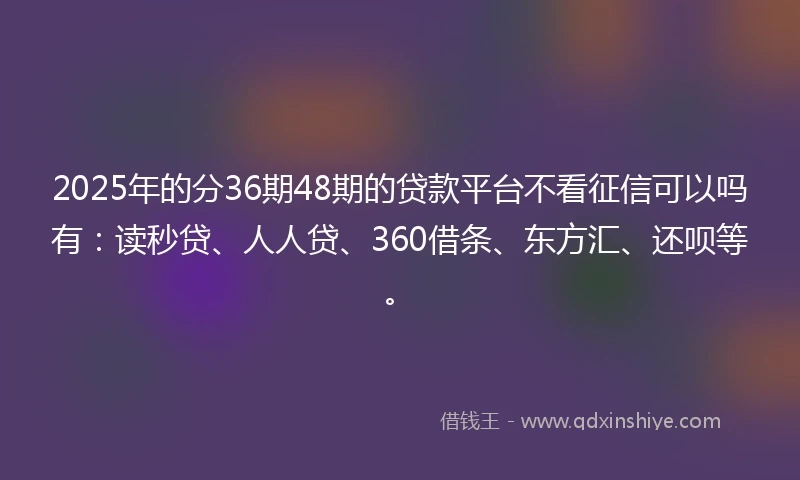 2025年的分36期48期的贷款平台不看征信可以吗有：读秒贷、人人贷、360借条、东方汇、还呗等。