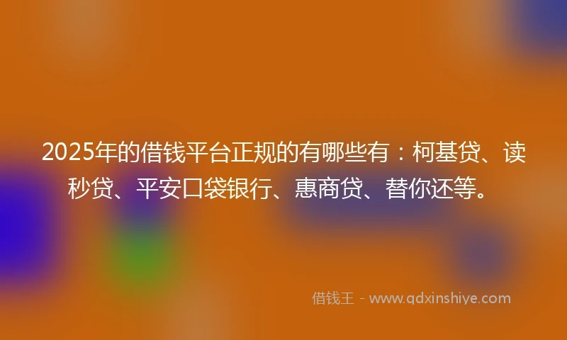 2025年的借钱平台正规的有哪些有：柯基贷、读秒贷、平安口袋银行、惠商贷、替你还等。