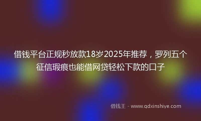 借钱平台正规秒放款18岁2025年推荐，罗列五个征信瑕疵也能借网贷轻松下款的口子