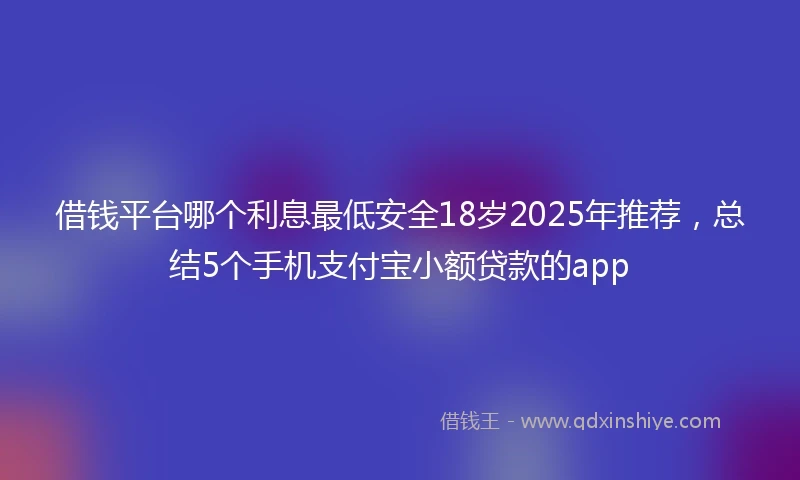 借钱平台哪个利息最低安全18岁2025年推荐，总结5个手机支付宝小额贷款的app