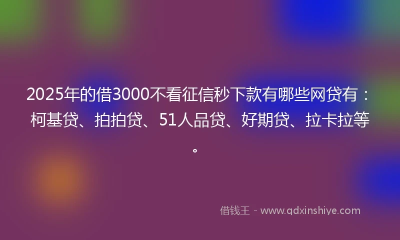 2025年的借3000不看征信秒下款有哪些网贷有：柯基贷、拍拍贷、51人品贷、好期贷、拉卡拉等。