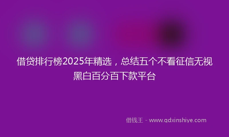 借贷排行榜2025年精选，总结五个不看征信无视黑白百分百下款平台
