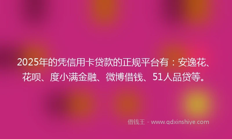 2025年的凭信用卡贷款的正规平台有：安逸花、花呗、度小满金融、微博借钱、51人品贷等。