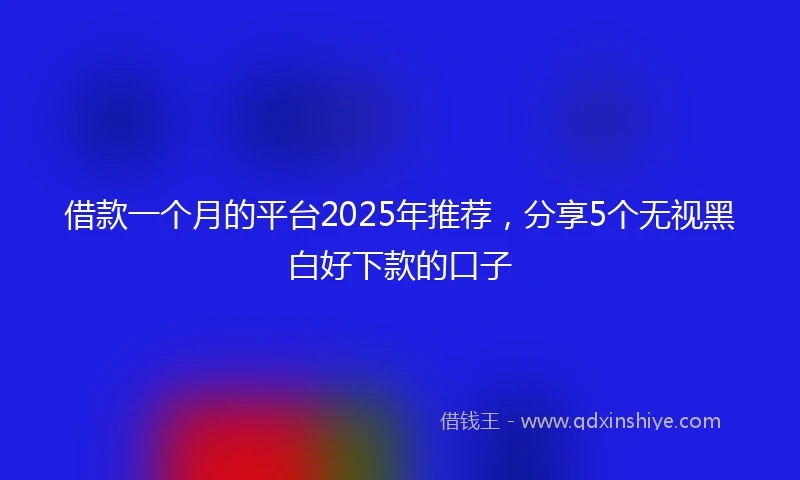 借款一个月的平台2025年推荐，分享5个无视黑白好下款的口子
