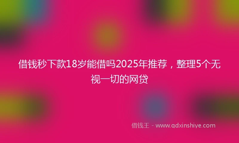 借钱秒下款18岁能借吗2025年推荐，整理5个无视一切的网贷