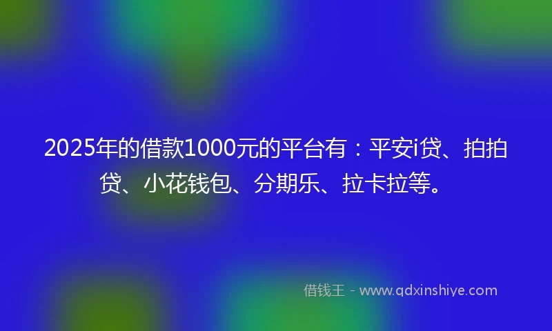 2025年的借款1000元的平台有：平安i贷、拍拍贷、小花钱包、分期乐、拉卡拉等。