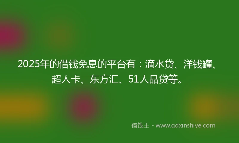 2025年的借钱免息的平台有：滴水贷、洋钱罐、超人卡、东方汇、51人品贷等。
