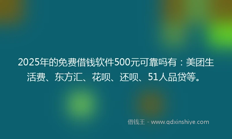 2025年的免费借钱软件500元可靠吗有：美团生活费、东方汇、花呗、还呗、51人品贷等。