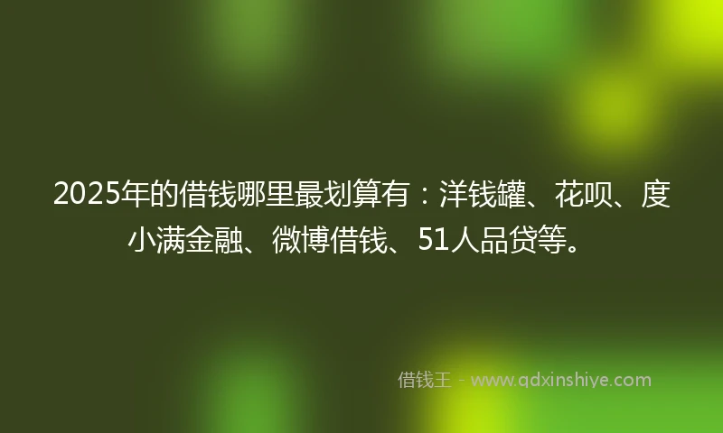2025年的借钱哪里最划算有：洋钱罐、花呗、度小满金融、微博借钱、51人品贷等。