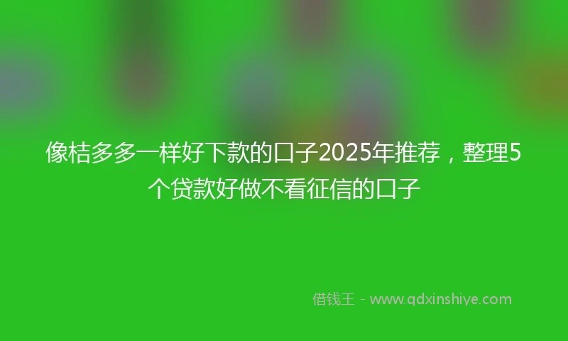 像桔多多一样好下款的口子2025年推荐，整理5个贷款好做不看征信的口子