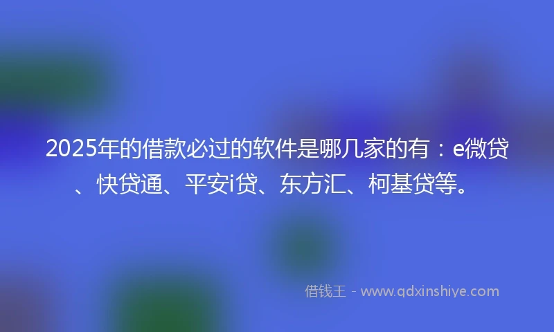 2025年的借款必过的软件是哪几家的有：e微贷、快贷通、平安i贷、东方汇、柯基贷等。