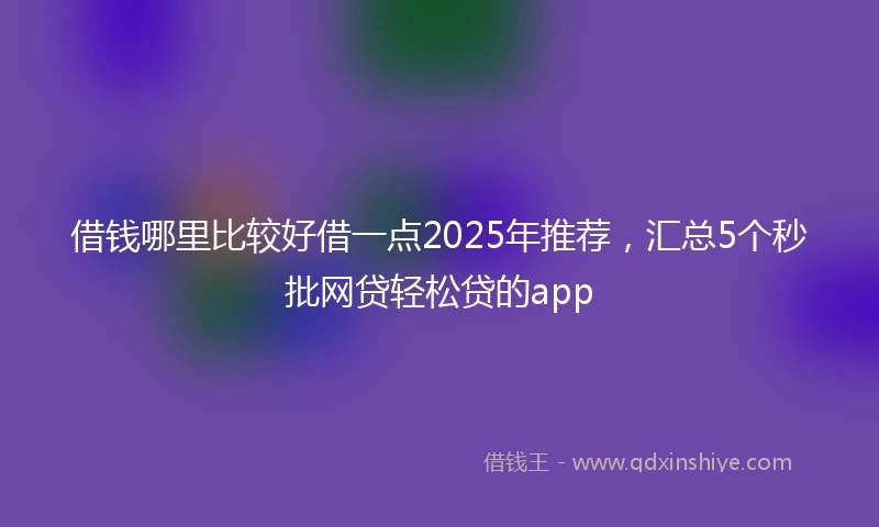 借钱哪里比较好借一点2025年推荐，汇总5个秒批网贷轻松贷的app