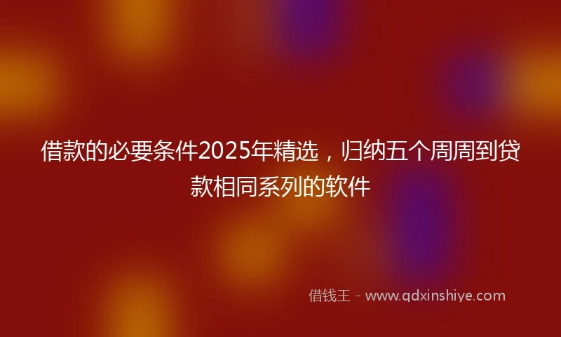 借款的必要条件2025年精选，归纳五个周周到贷款相同系列的软件