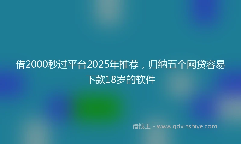 借2000秒过平台2025年推荐，归纳五个网贷容易下款18岁的软件