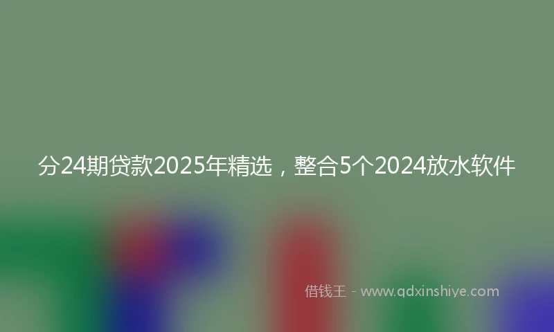 分24期贷款2025年精选，整合5个2024放水软件