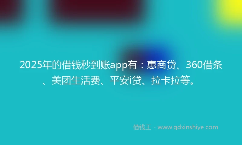 2025年的借钱秒到账app有：惠商贷、360借条、美团生活费、平安i贷、拉卡拉等。