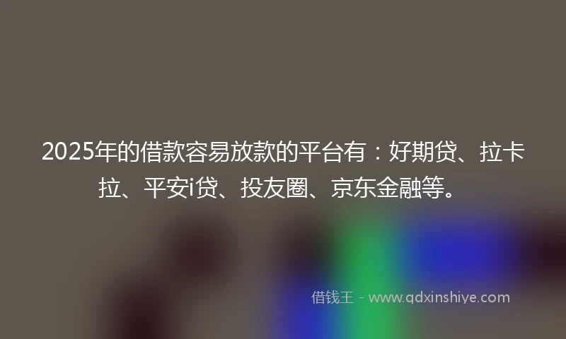 2025年的借款容易放款的平台有：好期贷、拉卡拉、平安i贷、投友圈、京东金融等。