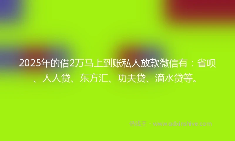 2025年的借2万马上到账私人放款微信有：省呗、人人贷、东方汇、功夫贷、滴水贷等。
