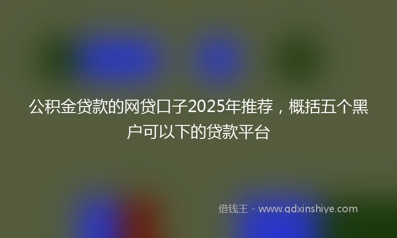 公积金贷款的网贷口子2025年推荐，概括五个黑户可以下的贷款平台