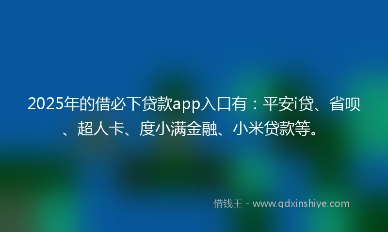 2025年的借必下贷款app入口有：平安i贷、省呗、超人卡、度小满金融、小米贷款等。