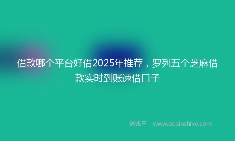 借款哪个平台好借2025年推荐，罗列五个芝麻借款实时到账速借口子