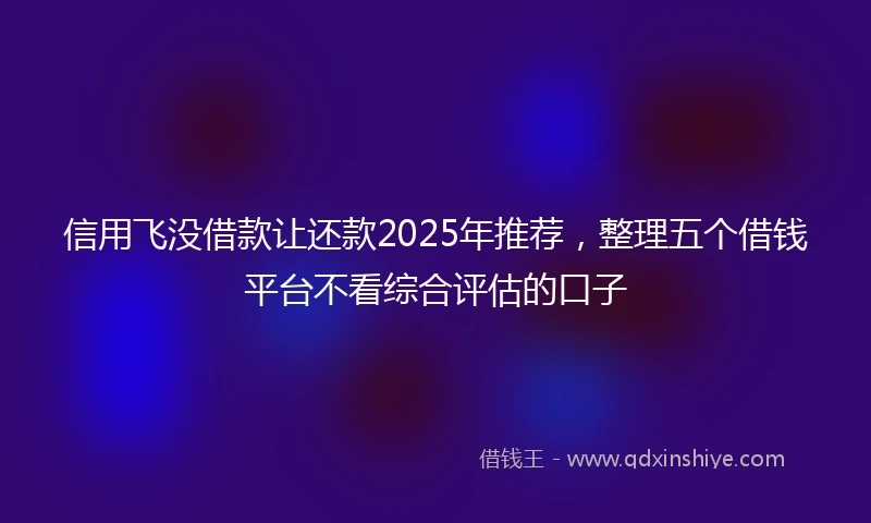 信用飞没借款让还款2025年推荐,整理五个借钱平台不看综合评估的口子