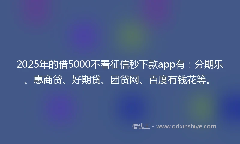 2025年的借5000不看征信秒下款app有：分期乐、惠商贷、好期贷、团贷网、百度有钱花等。