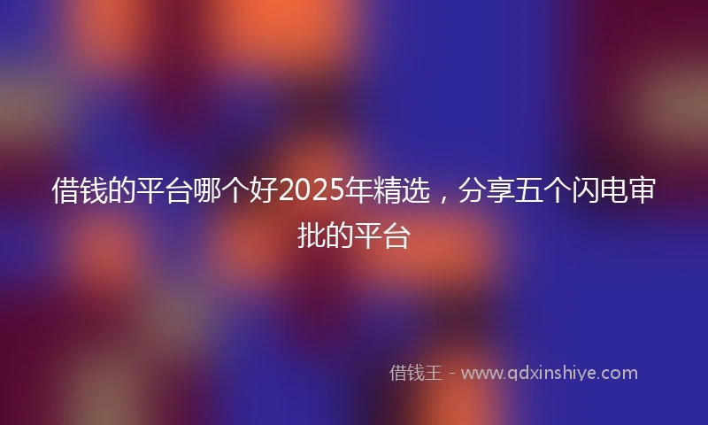 借钱的平台哪个好2025年精选，分享五个闪电审批的平台