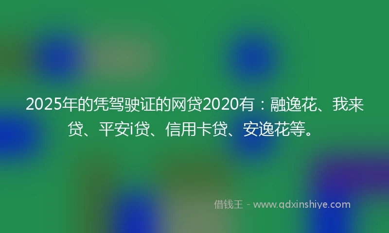 2025年的凭驾驶证的网贷2020有：融逸花、我来贷、平安i贷、信用卡贷、安逸花等。