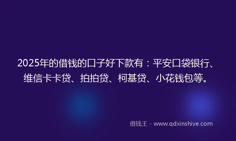 2025年的借钱的口子好下款有：平安口袋银行、维信卡卡贷、拍拍贷、柯基贷、小花钱包等。