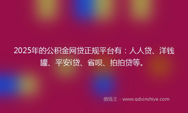 2025年的公积金网贷正规平台有：人人贷、洋钱罐、平安i贷、省呗、拍拍贷等。