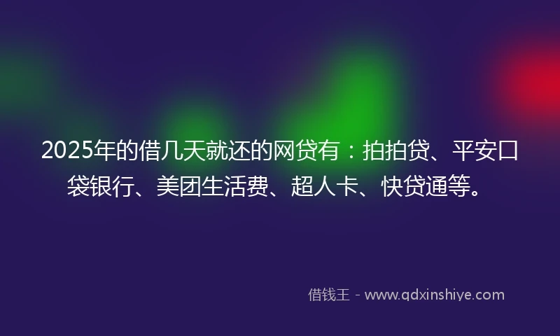 2025年的借几天就还的网贷有：拍拍贷、平安口袋银行、美团生活费、超人卡、快贷通等。