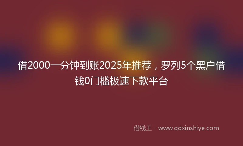 借2000一分钟到账2025年推荐，罗列5个黑户借钱0门槛极速下款平台