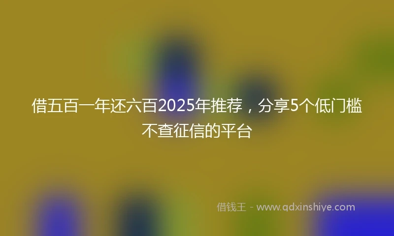 借五百一年还六百2025年推荐，分享5个低门槛不查征信的平台