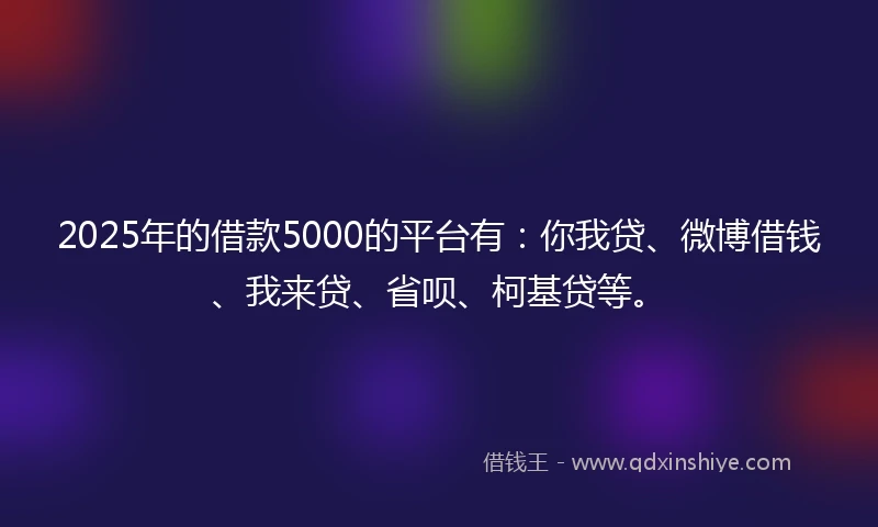 2025年的借款5000的平台有：你我贷、微博借钱、我来贷、省呗、柯基贷等。